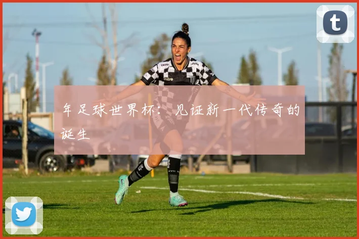 年足球世界杯：见证新一代传奇的诞生