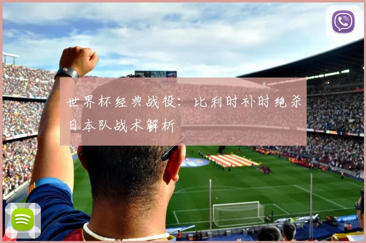 世界杯经典战役:比利时补时绝杀日本队战术解析