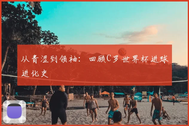 从青涩到领袖：回顾C罗世界杯进球进化史