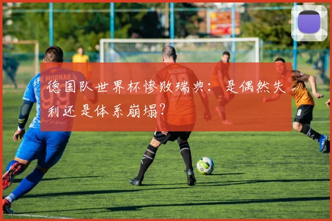德国队世界杯惨败瑞典：是偶然失利还是体系崩塌？