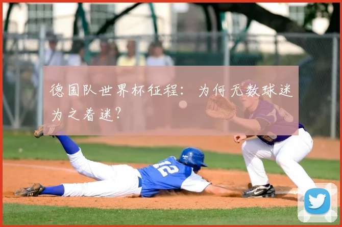 德国队世界杯征程：为何无数球迷为之着迷？