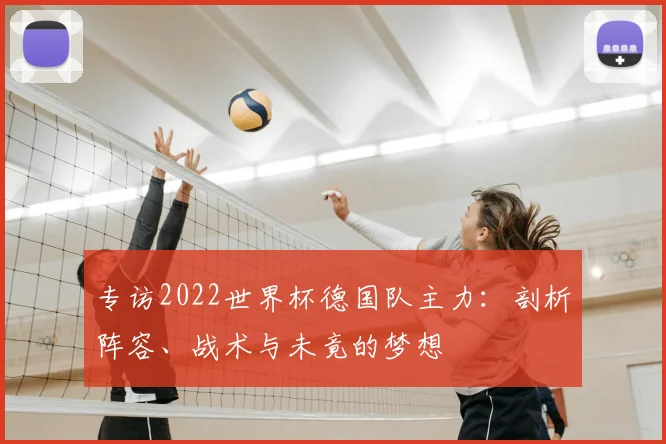 专访2022世界杯德国队主力:剖析阵容、战术与未竟的梦想
