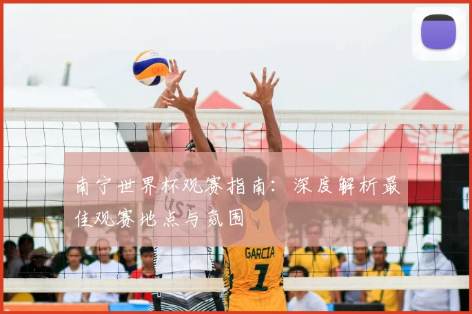南宁世界杯观赛指南：深度解析最佳观赛地点与氛围