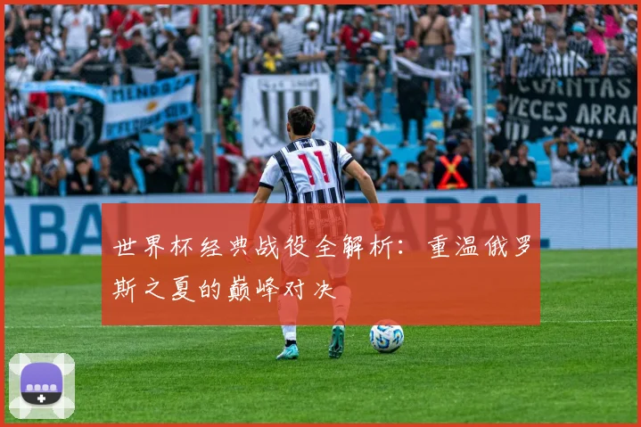 世界杯经典战役全解析:重温俄罗斯之夏的巅峰对决