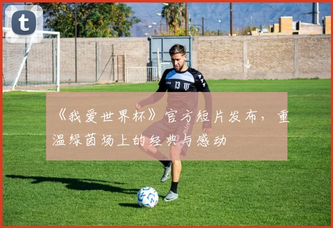 《我爱世界杯》官方短片发布，重温绿茵场上的经典与感动