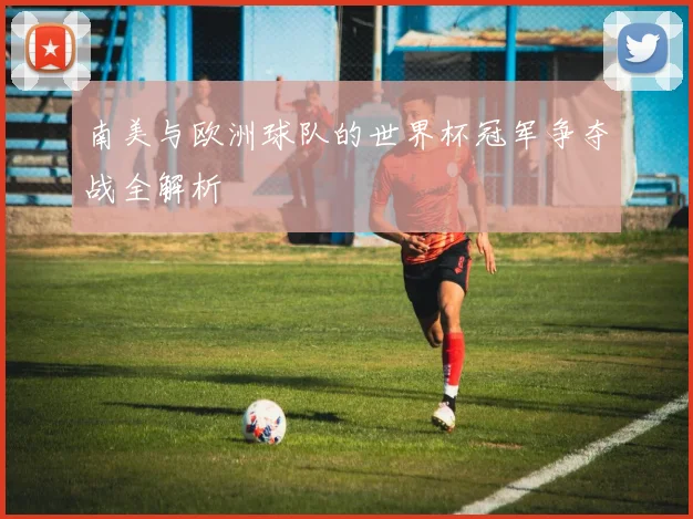 南美与欧洲球队的世界杯冠军争夺战全解析