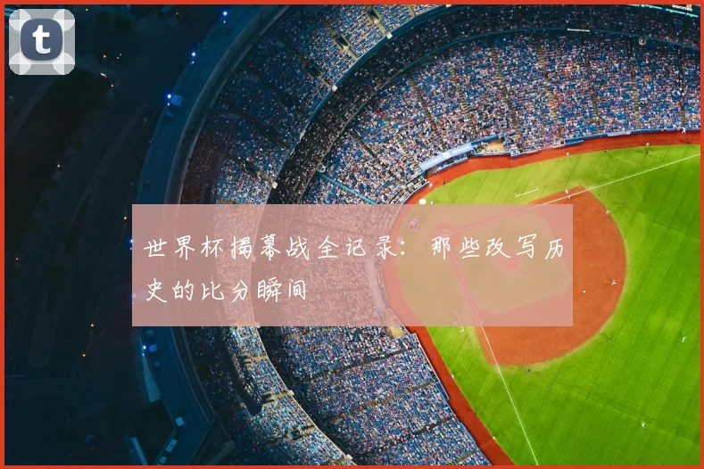 世界杯揭幕战全记录：那些改写历史的比分瞬间