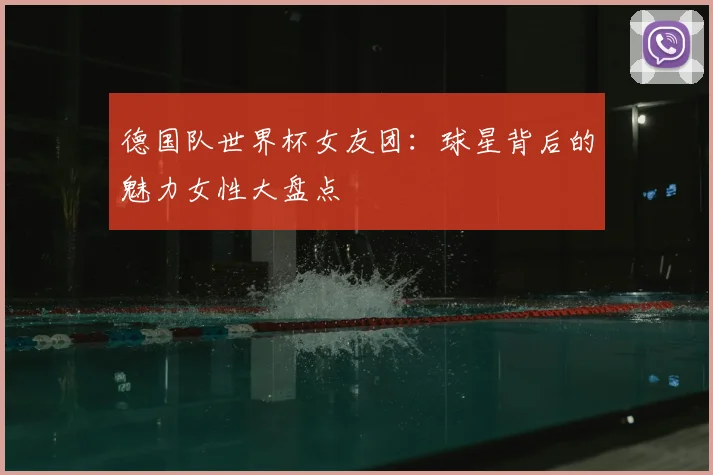 德国队世界杯女友团：球星背后的魅力女性大盘点