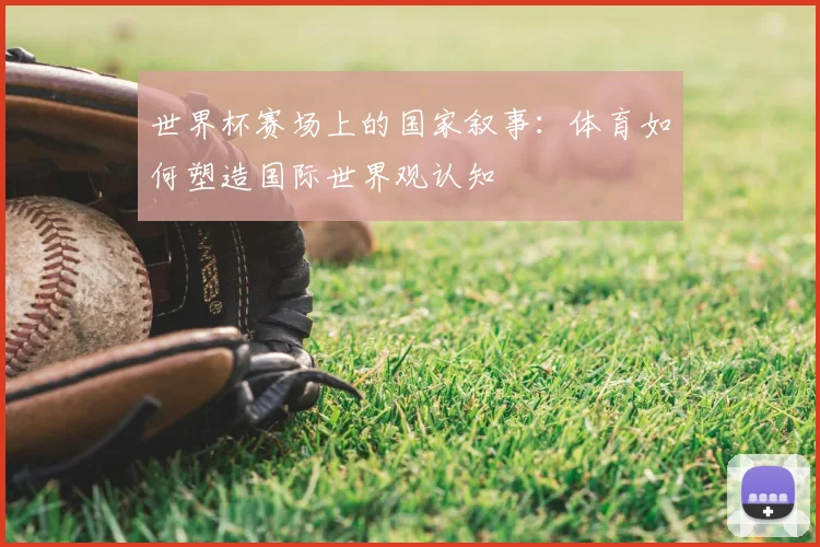 世界杯赛场上的国家叙事:体育如何塑造国际世界观认知
