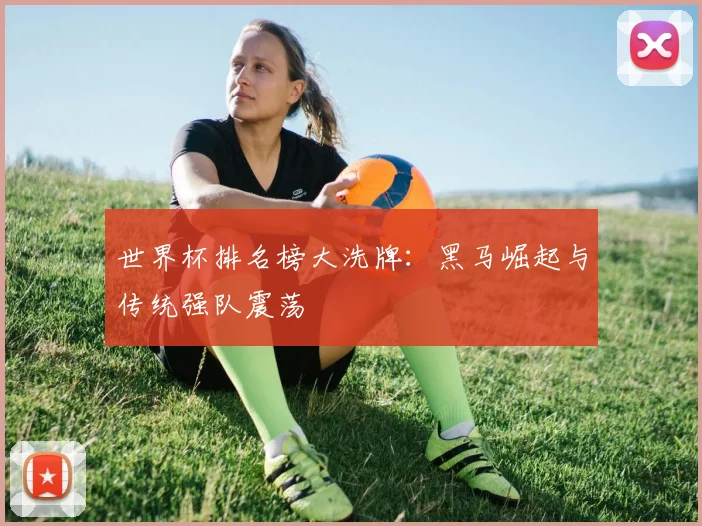 世界杯排名榜大洗牌：黑马崛起与传统强队震荡