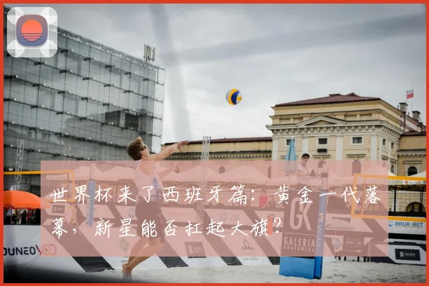 世界杯来了西班牙篇：黄金一代落幕，新星能否扛起大旗？