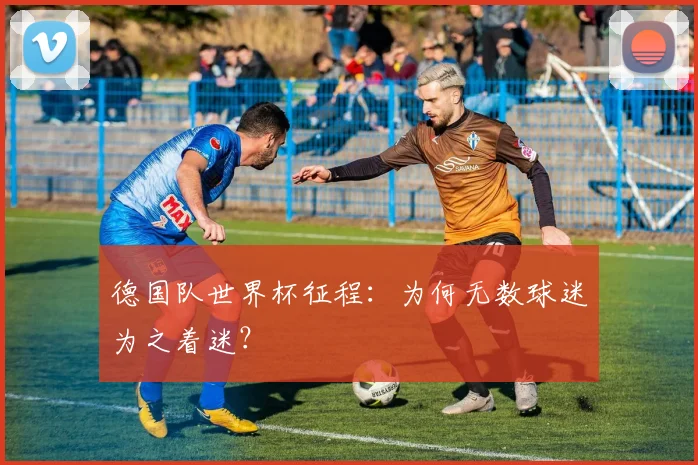 德国队世界杯征程：为何无数球迷为之着迷？