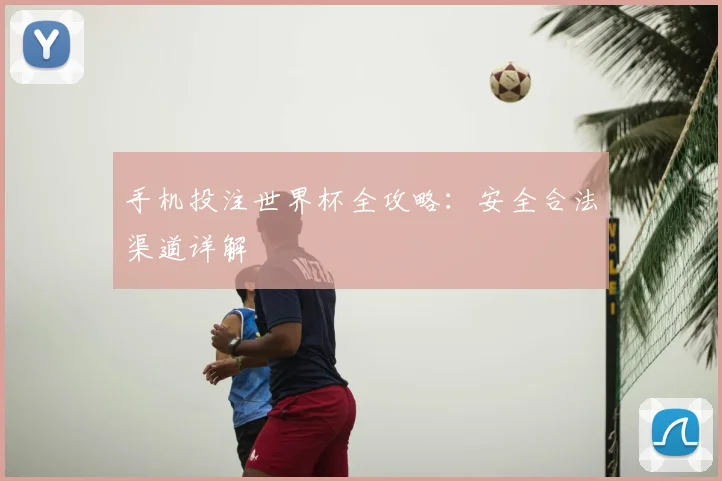 手机投注世界杯全攻略：安全合法渠道详解