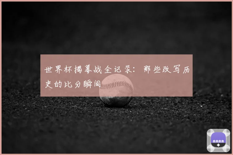 世界杯揭幕战全记录：那些改写历史的比分瞬间