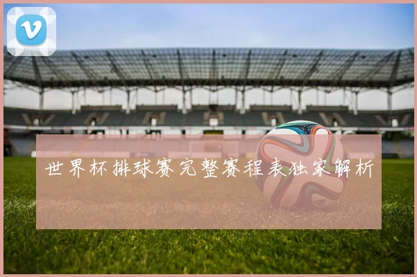 世界杯排球赛完整赛程表独家解析