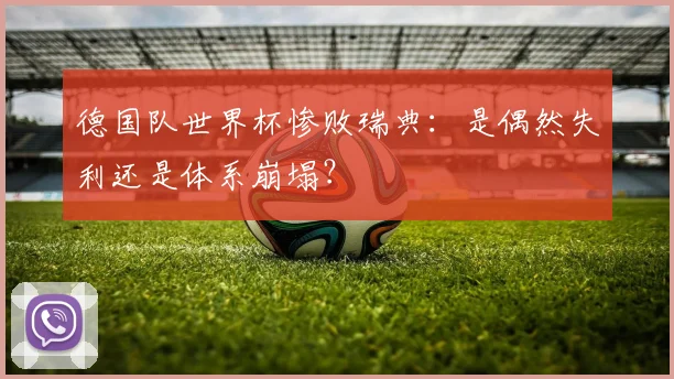 德国队世界杯惨败瑞典：是偶然失利还是体系崩塌？