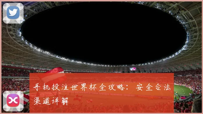 手机投注世界杯全攻略：安全合法渠道详解