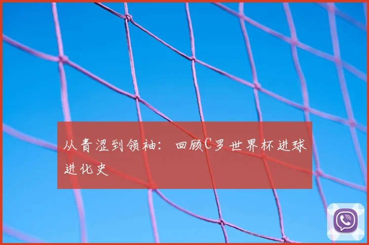 从青涩到领袖：回顾C罗世界杯进球进化史