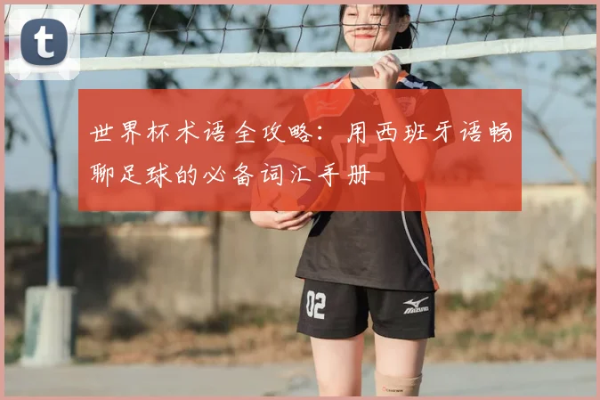 世界杯术语全攻略：用西班牙语畅聊足球的必备词汇手册