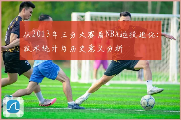 从2013年三分大赛看NBA远投进化:技术统计与历史意义分析