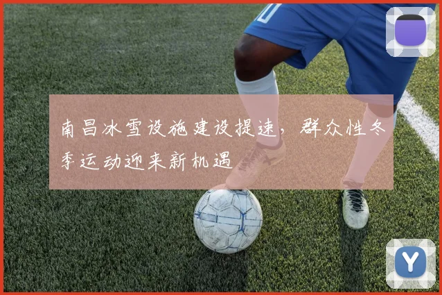 南昌冰雪设施建设提速,群众性冬季运动迎来新机遇