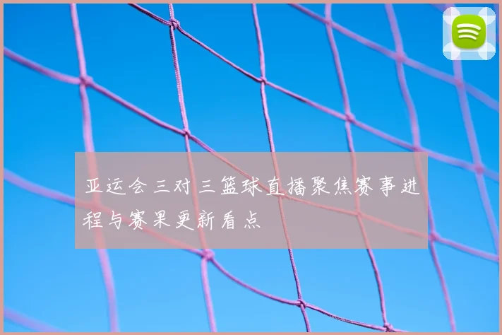 亚运会三对三篮球直播聚焦赛事进程与赛果更新看点