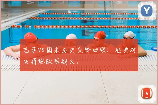 巴萨vs国米历史交锋回顾:经典对决再燃欧冠战火。