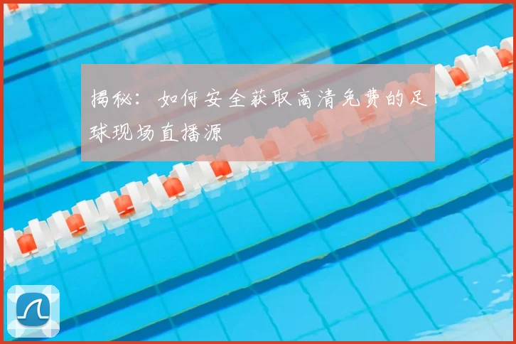 揭秘：如何安全获取高清免费的足球现场直播源