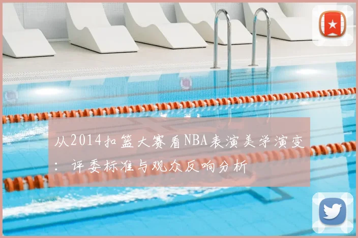 从2014扣篮大赛看NBA表演美学演变:评委标准与观众反响分析