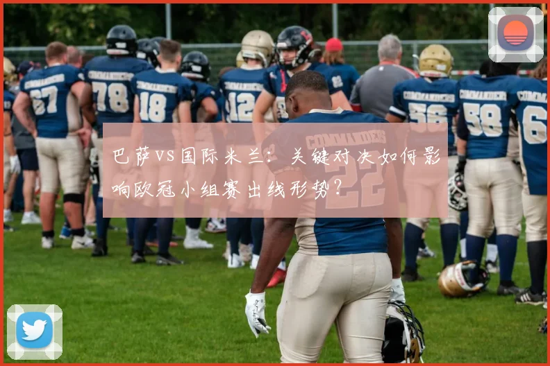 巴萨vs国际米兰:关键对决如何影响欧冠小组赛出线形势?