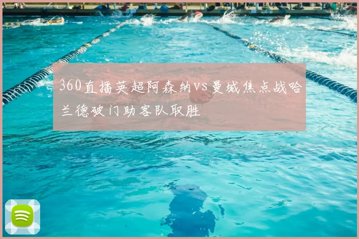 360直播英超阿森纳vs曼城焦点战哈兰德破门助客队取胜