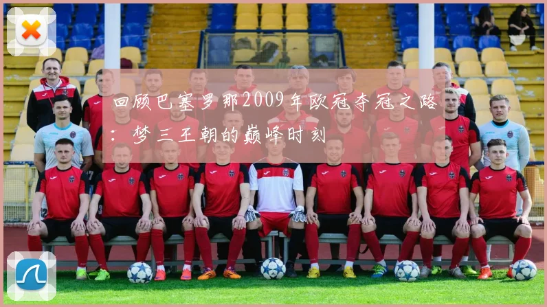 回顾巴塞罗那2009年欧冠夺冠之路：梦三王朝的巅峰时刻