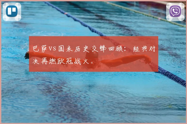 巴萨vs国米历史交锋回顾:经典对决再燃欧冠战火。