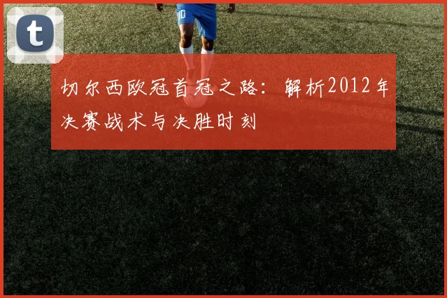 切尔西欧冠首冠之路:解析2012年决赛战术与决胜时刻