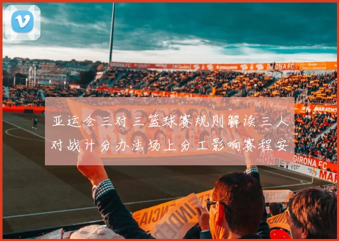 亚运会三对三篮球赛规则解读三人对战计分办法场上分工影响赛程安排