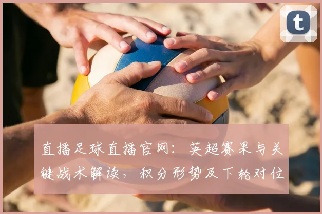直播足球直播官网：英超赛果与关键战术解读，积分形势及下轮对位影响