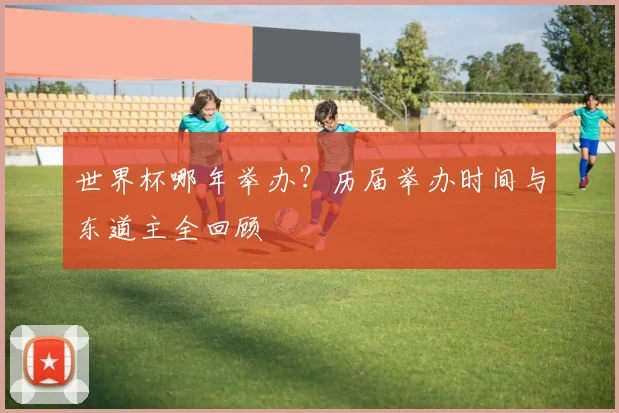 世界杯哪年举办？历届举办时间与东道主全回顾