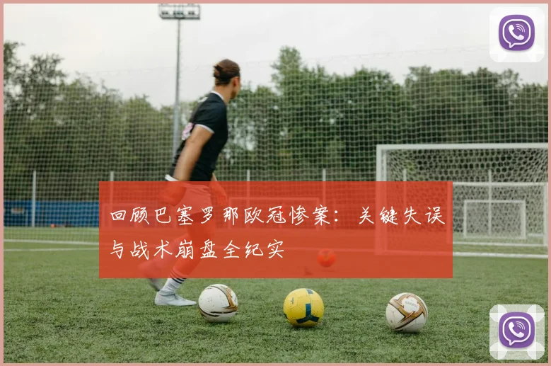 回顾巴塞罗那欧冠惨案:关键失误与战术崩盘全纪实