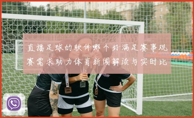 直播足球的软件哪个好满足赛事观赛需求助力体育新闻解读与实时比分查询