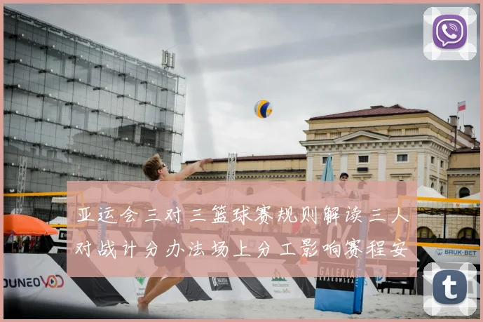 亚运会三对三篮球赛规则解读三人对战计分办法场上分工影响赛程安排